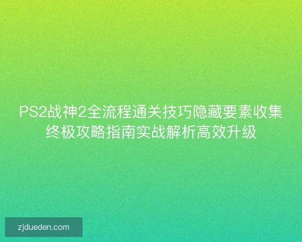 PS2战神2全流程通关技巧隐藏要素收集终极攻略指南实战解析高效升级