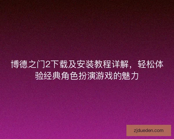 博德之门2下载及安装教程详解，轻松体验经典角色扮演游戏的魅力
