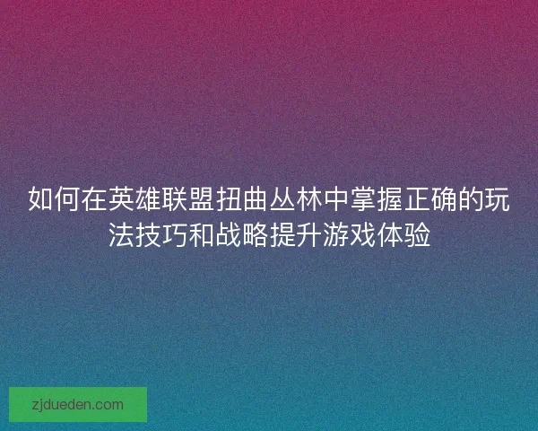 如何在英雄联盟扭曲丛林中掌握正确的玩法技巧和战略提升游戏体验