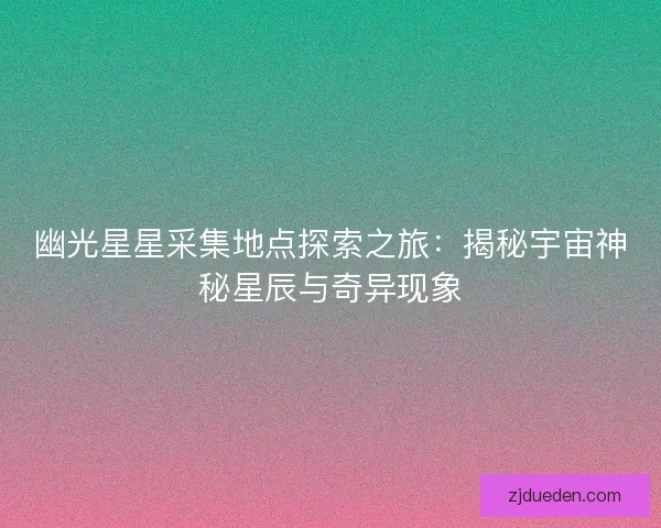 幽光星星采集地点探索之旅：揭秘宇宙神秘星辰与奇异现象