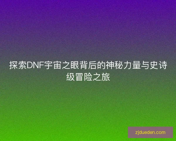 探索DNF宇宙之眼背后的神秘力量与史诗级冒险之旅