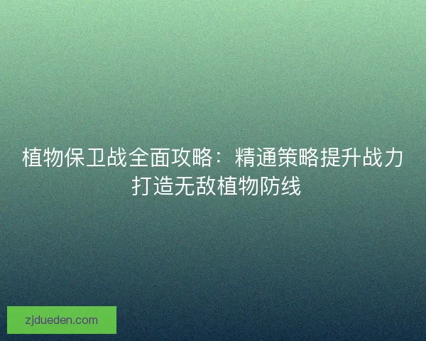 植物保卫战全面攻略：精通策略提升战力 打造无敌植物防线