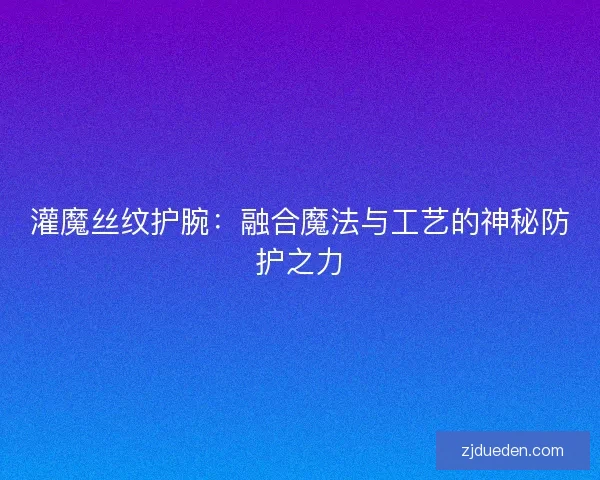 灌魔丝纹护腕：融合魔法与工艺的神秘防护之力