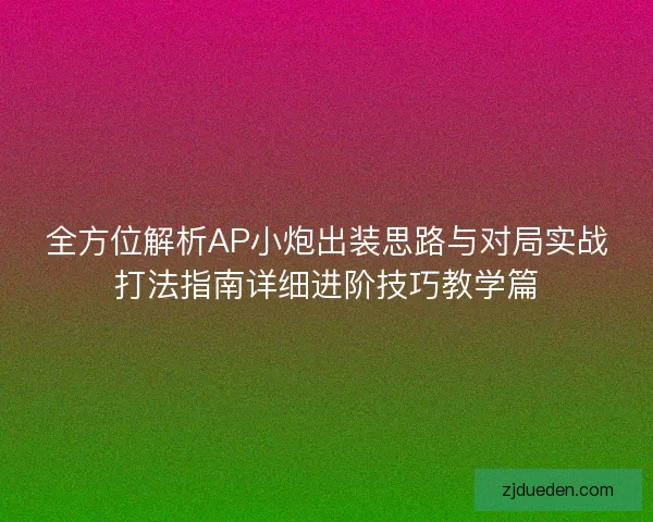 全方位解析AP小炮出装思路与对局实战打法指南详细进阶技巧教学篇
