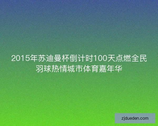 2015年苏迪曼杯倒计时100天点燃全民羽球热情城市体育嘉年华 2015年苏迪曼杯倒计时100天点燃全民羽球热情城市体育嘉年华