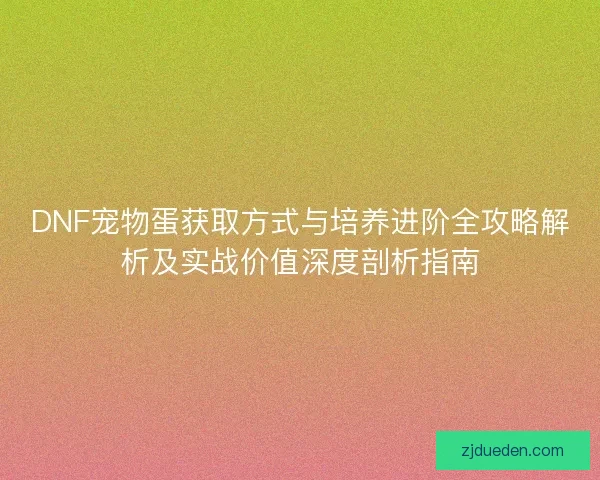 DNF宠物蛋获取方式与培养进阶全攻略解析及实战价值深度剖析指南 DNF宠物蛋获取方式与培养进阶全攻略解析及实战价值深度剖析指南