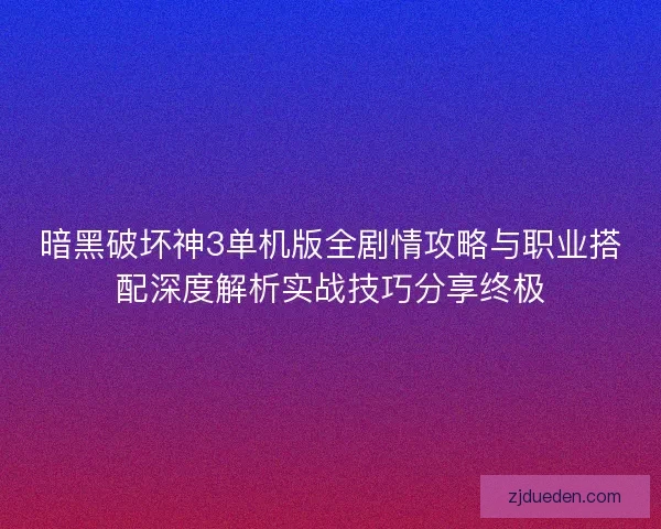 暗黑破坏神3单机版全剧情攻略与职业搭配深度解析实战技巧分享终极 暗黑破坏神3单机版全剧情攻略与职业搭配深度解析实战技巧分享终极