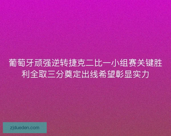 葡萄牙顽强逆转捷克二比一小组赛关键胜利全取三分奠定出线希望彰显实力