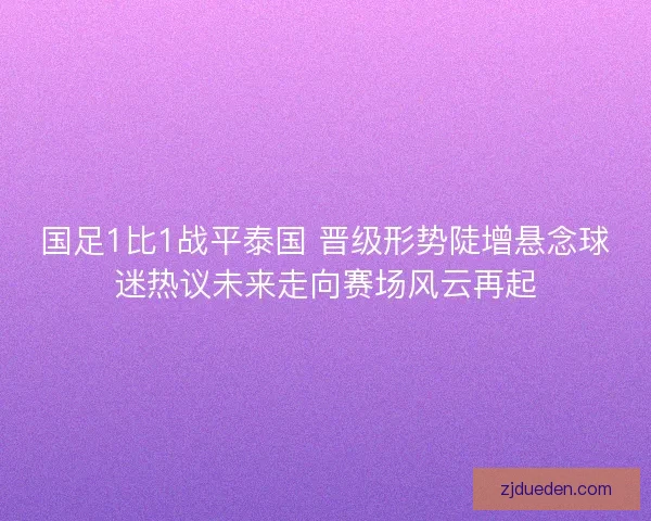 国足1比1战平泰国 晋级形势陡增悬念球迷热议未来走向赛场风云再起