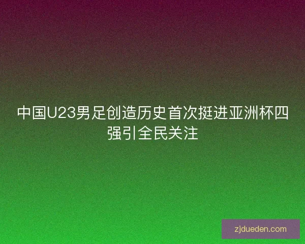 中国U23男足创造历史首次挺进亚洲杯四强引全民关注 中国U23男足创造历史首次挺进亚洲杯四强引全民关注