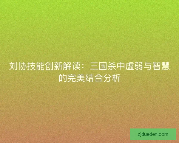 刘协技能创新解读：三国杀中虚弱与智慧的完美结合分析