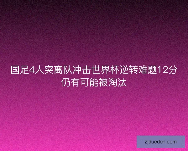 国足4人突离队冲击世界杯逆转难题12分仍有可能被淘汰