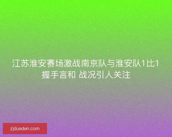 江苏淮安赛场激战南京队与淮安队1比1握手言和 战况引人关注