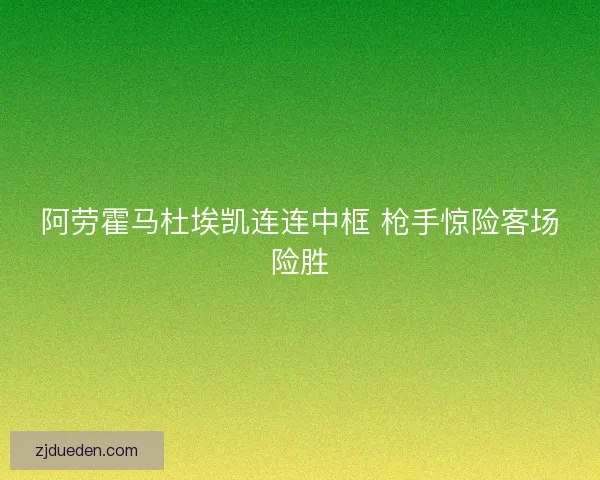 阿劳霍马杜埃凯连连中框 枪手惊险客场险胜