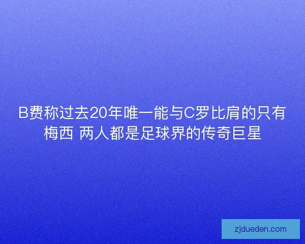 B费称过去20年唯一能与C罗比肩的只有梅西 两人都是足球界的传奇巨星