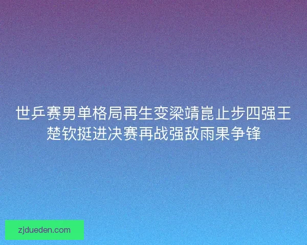 世乒赛男单格局再生变梁靖崑止步四强王楚钦挺进决赛再战强敌雨果争锋