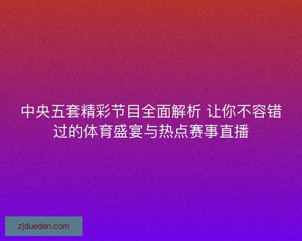 中央五套精彩节目全面解析 让你不容错过的体育盛宴与热点赛事直播