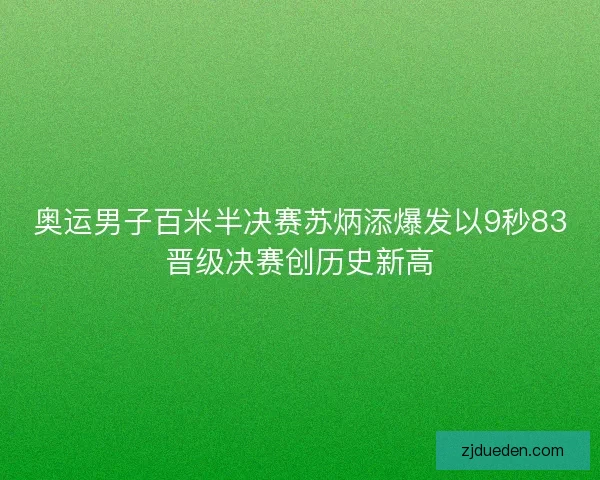 奥运男子百米半决赛苏炳添爆发以9秒83晋级决赛创历史新高