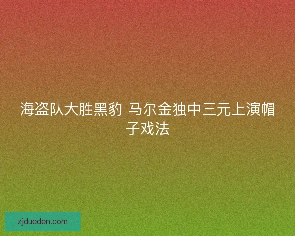 海盗队大胜黑豹 马尔金独中三元上演帽子戏法