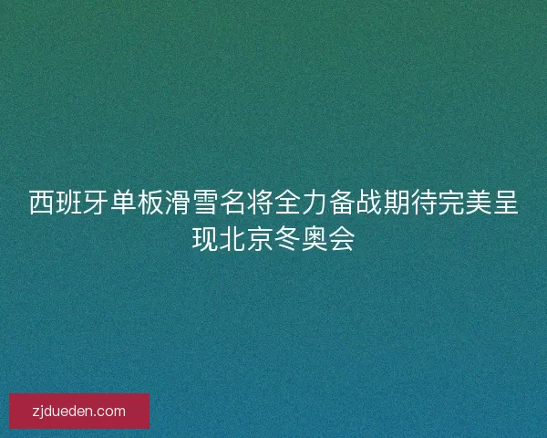西班牙单板滑雪名将全力备战期待完美呈现北京冬奥会 西班牙单板滑雪名将全力备战期待完美呈现北京冬奥会