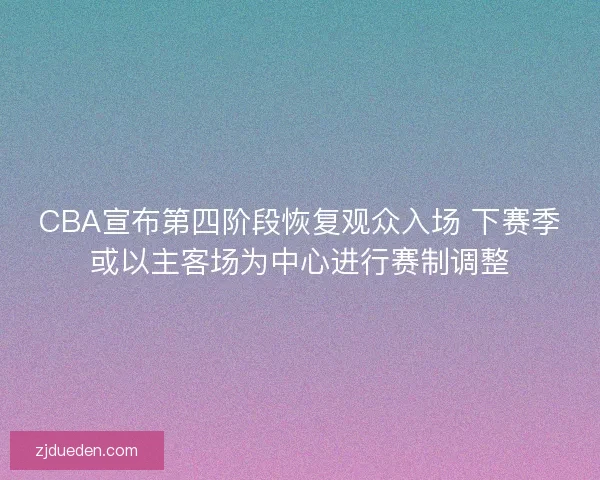 CBA宣布第四阶段恢复观众入场 下赛季或以主客场为中心进行赛制调整 CBA宣布第四阶段恢复观众入场 下赛季或以主客场为中心进行赛制调整