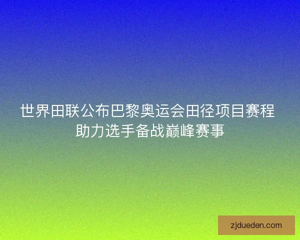 世界田联公布巴黎奥运会田径项目赛程 助力选手备战巅峰赛事