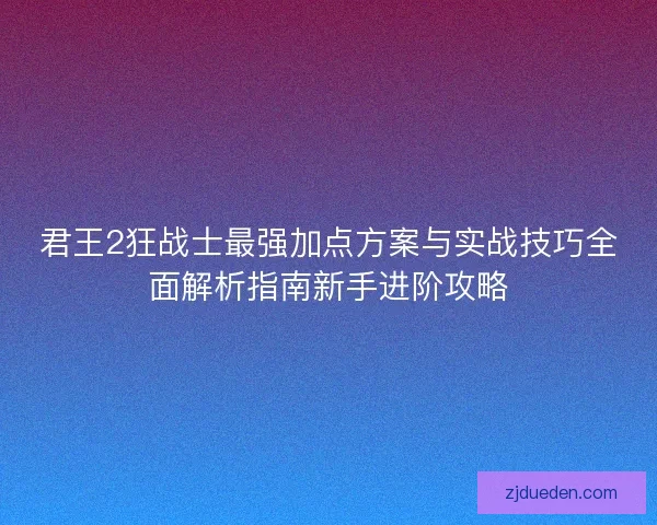 君王2狂战士最强加点方案与实战技巧全面解析指南新手进阶攻略 君王2狂战士最强加点方案与实战技巧全面解析指南新手进阶攻略