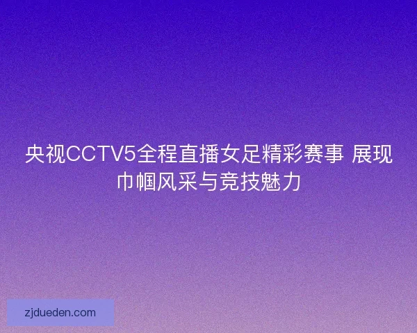 央视CCTV5全程直播女足精彩赛事 展现巾帼风采与竞技魅力