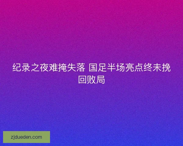 纪录之夜难掩失落 国足半场亮点终未挽回败局