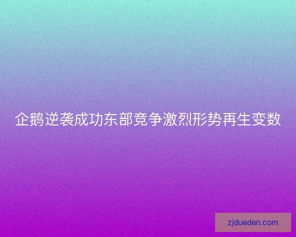 企鹅逆袭成功东部竞争激烈形势再生变数