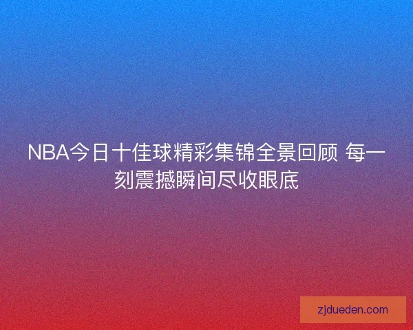 NBA今日十佳球精彩集锦全景回顾 每一刻震撼瞬间尽收眼底 NBA今日十佳球精彩集锦全景回顾 每一刻震撼瞬间尽收眼底