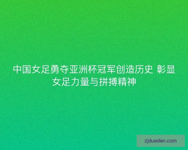 中国女足勇夺亚洲杯冠军创造历史 彰显女足力量与拼搏精神