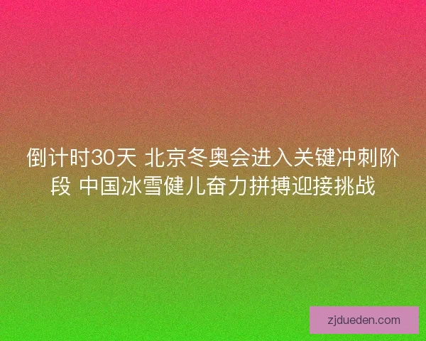倒计时30天 北京冬奥会进入关键冲刺阶段 中国冰雪健儿奋力拼搏迎接挑战