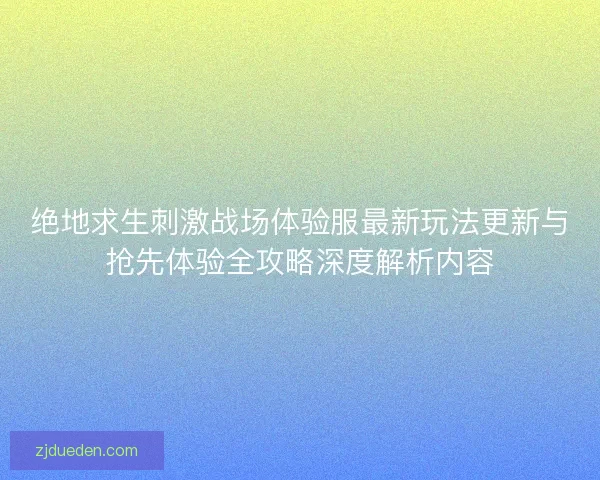 绝地求生刺激战场体验服最新玩法更新与抢先体验全攻略深度解析内容 绝地求生刺激战场体验服最新玩法更新与抢先体验全攻略深度解析内容