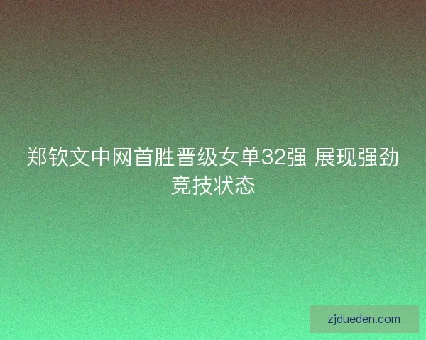 郑钦文中网首胜晋级女单32强 展现强劲竞技状态 郑钦文中网首胜晋级女单32强 展现强劲竞技状态