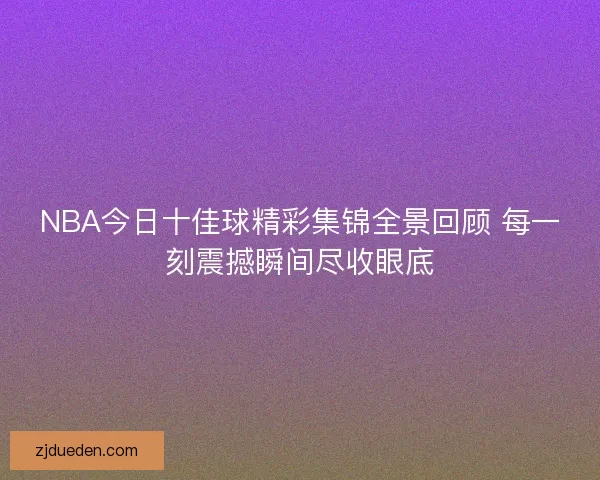 NBA今日十佳球精彩集锦全景回顾 每一刻震撼瞬间尽收眼底 NBA今日十佳球精彩集锦全景回顾 每一刻震撼瞬间尽收眼底
