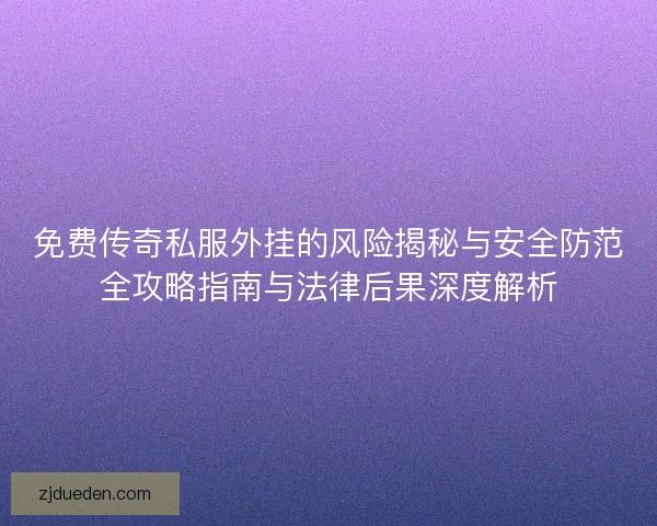 免费传奇私服外挂的风险揭秘与安全防范全攻略指南与法律后果深度解析 免费传奇私服外挂的风险揭秘与安全防范全攻略指南与法律后果深度解析