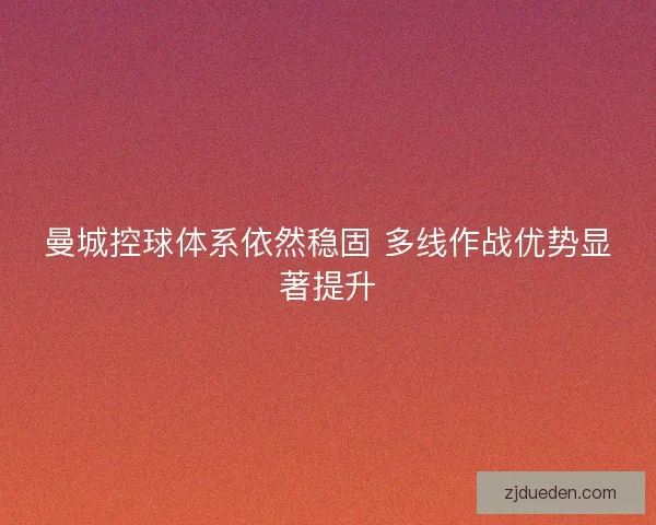 曼城控球体系依然稳固 多线作战优势显著提升