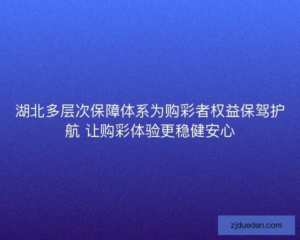 湖北多层次保障体系为购彩者权益保驾护航 让购彩体验更稳健安心