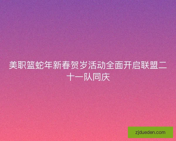 美职篮蛇年新春贺岁活动全面开启联盟二十一队同庆 美职篮蛇年新春贺岁活动全面开启联盟二十一队同庆