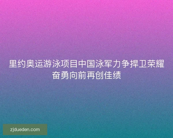 里约奥运游泳项目中国泳军力争捍卫荣耀奋勇向前再创佳绩 里约奥运游泳项目中国泳军力争捍卫荣耀奋勇向前再创佳绩