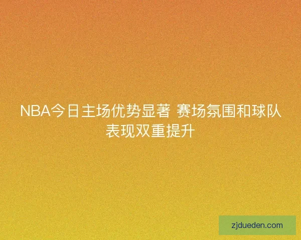 NBA今日主场优势显著 赛场氛围和球队表现双重提升