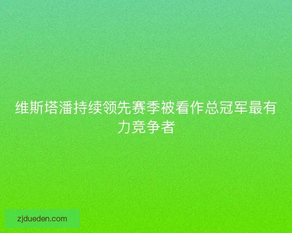 维斯塔潘持续领先赛季被看作总冠军最有力竞争者