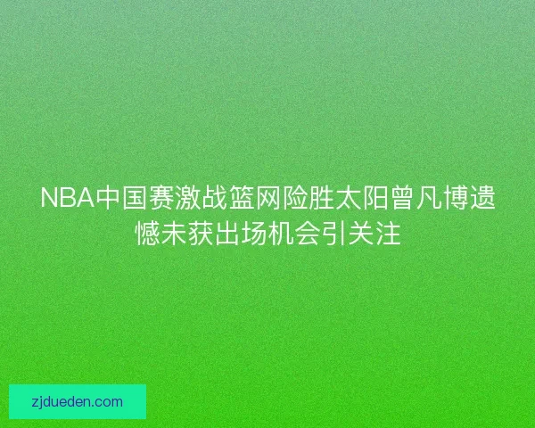 NBA中国赛激战篮网险胜太阳曾凡博遗憾未获出场机会引关注