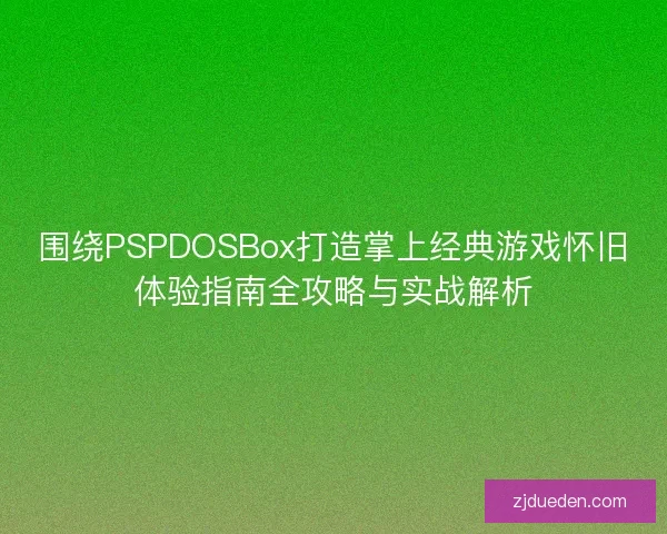 围绕PSPDOSBox打造掌上经典游戏怀旧体验指南全攻略与实战解析
