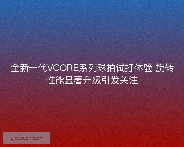 全新一代VCORE系列球拍试打体验 旋转性能显著升级引发关注 全新一代VCORE系列球拍试打体验 旋转性能显著升级引发关注