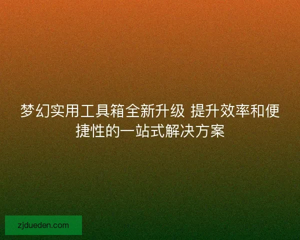 梦幻实用工具箱全新升级 提升效率和便捷性的一站式解决方案