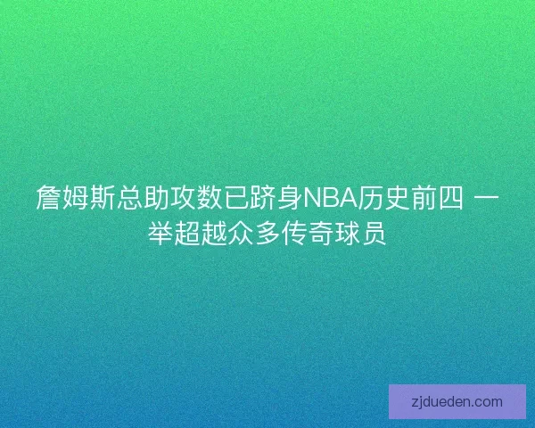 詹姆斯总助攻数已跻身NBA历史前四 一举超越众多传奇球员 詹姆斯总助攻数已跻身NBA历史前四 一举超越众多传奇球员