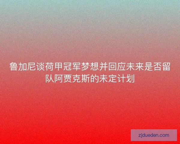 鲁加尼谈荷甲冠军梦想并回应未来是否留队阿贾克斯的未定计划 鲁加尼谈荷甲冠军梦想并回应未来是否留队阿贾克斯的未定计划