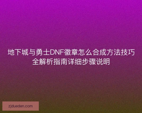 地下城与勇士DNF徽章怎么合成方法技巧全解析指南详细步骤说明 地下城与勇士DNF徽章怎么合成方法技巧全解析指南详细步骤说明